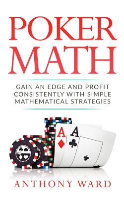 Poker Math: Gain an Edge and Profit Consistently with Simple Mathematical Strategies - Ward, Anthony