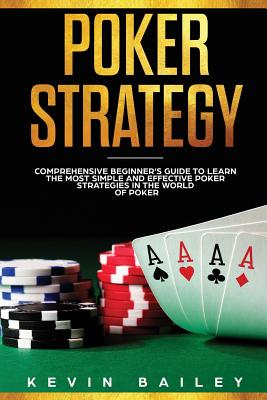 Poker Strategy: Comprehensive Beginner's Guide to Learn the Most Simple and Effective Poker Strategies in the World of Poker - Bailey, Kevin