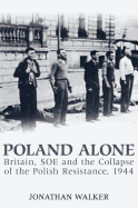 Poland Alone: Britain, SOE and the Collapse of Polish Resistance, 1944