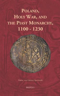 Poland, Holy War, and the Piast Monarchy, 1100-1230 - Von Guttner-Sporzynski, Darius