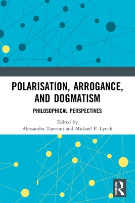 Polarisation, Arrogance, and Dogmatism: Philosophical Perspectives - Tanesini, Alessandra (Editor), and Lynch, Michael P (Editor)