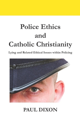 Police Ethics and Catholic Christianity: Lying and Related Ethical Issues within Policing - Dixon, Paul