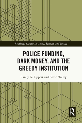 Police Funding, Dark Money, and the Greedy Institution - Lippert, Randy K, and Walby, Kevin