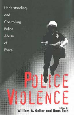 Police Violence: Understanding and Controlling Police Abuse of Force - Geller, William A, Mr. (Editor), and Toch, Hans, Dr. (Editor)