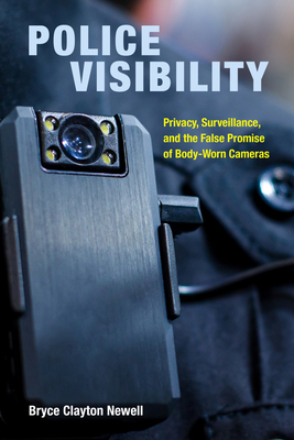 Police Visibility: Privacy, Surveillance, and the False Promise of Body-Worn Cameras - Newell, Bryce Clayton