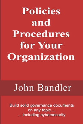 Policies and Procedures for Your Organization: Build solid governance documents on any topic ... including cybersecurity - Bandler, John