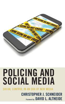 Policing and Social Media: Social Control in an Era of New Media - Schneider, Christopher J, and Altheide, David L (Foreword by)