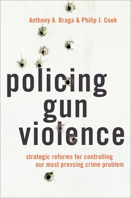 Policing Gun Violence: Strategic Reforms for Controlling Our Most Pressing Crime Problem - Braga, Anthony A, and Cook, Philip J