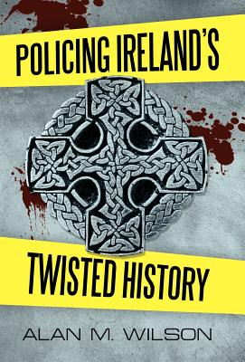 Policing Ireland's Twisted History - Wilson, Alan M