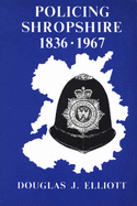 Policing Shropshire, 1836-1967: Year by Year Account of the Shropshire Constabulary and the Police Forces of the Boroughs of Bridgnorth, Ludlow, Oswestry, Shrewsbury and Wenlock - Elliott, Douglas J.