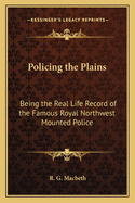 Policing the Plains: Being the Real Life Record of the Famous Royal Northwest Mounted Police