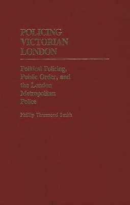 Policing Victorian London: Political Policing, Public Order, and the London Metropolitan Police - Smith, Phillip Thurmond
