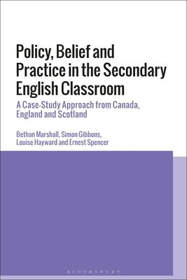 Policy, Belief and Practice in the Secondary English Classroom: A Case-Study Approach from Canada, England and Scotland - Marshall, Bethan, and Gibbons, Simon, BSC, PhD, and Hayward, Louise