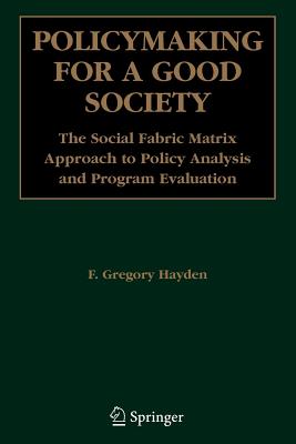 Policymaking for a Good Society: The Social Fabric Matrix Approach to Policy Analysis and Program Evaluation - Hayden, F. Gregory