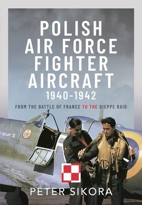 Polish Air Force Fighter Aircraft, 1940-1942: From the Battle of France to the Dieppe Raid - Sikora, Peter