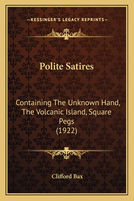 Polite Satires: Containing The Unknown Hand, The Volcanic Island, Square Pegs (1922) - Bax, Clifford