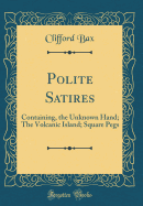 Polite Satires: Containing, the Unknown Hand; The Volcanic Island; Square Pegs (Classic Reprint)