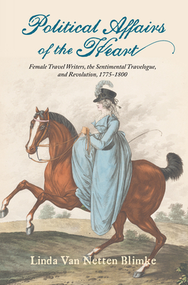 Political Affairs of the Heart: Female Travel Writers, the Sentimental Travelogue, and Revolution, 1775-1800 - Van Netten Blimke, Linda