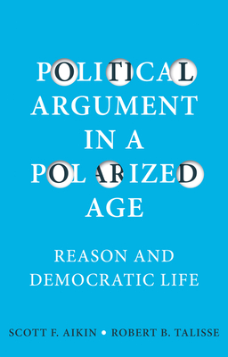 Political Argument in a Polarized Age: Reason and Democratic Life - Aikin, Scott F., and Talisse, Robert B.