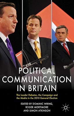 Political Communication in Britain: The Leader's Debates, the Campaign and the Media in the 2010 General Election - Wring, D. (Editor), and Mortimore, Roger, and Atkinson, Simon