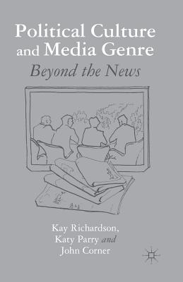 Political Culture and Media Genre: Beyond the News - Richardson, K, Dr., and Parry, K, and Corner, J