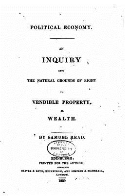 Political Economy - An Inquiry Into the Natural Grounds of Right to Vendible Property or Wealth - Read, Samuel