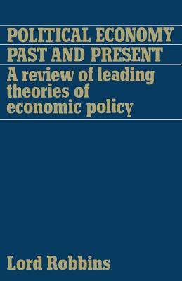 Political Economy: Past and Present: A Review of Leading Theories of Economic Policy - Robbins, Lord