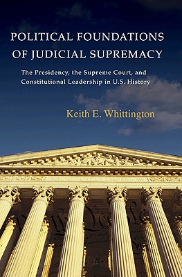 Political Foundations of Judicial Supremacy: The Presidency, the Supreme Court, and Constitutional Leadership in U.S. History - Whittington, Keith E