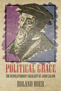Political Grace: The Revolutionary Theology of John Calvin