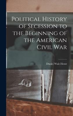 Political History of Secession to the Beginning of the American Civil War - Howe, Daniel Wait