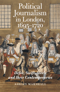 Political Journalism in London, 1695-1720: Defoe, Swift, Steele and Their Contemporaries
