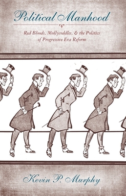 Political Manhood: Red Bloods, Mollycoddles, and the Politics of Progressive Era Reform - Murphy, Kevin