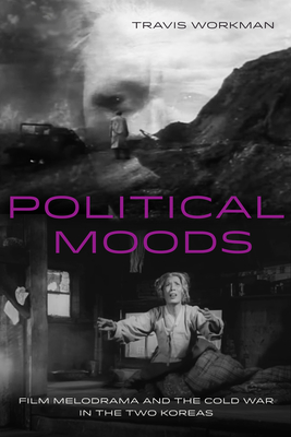 Political Moods: Film Melodrama and the Cold War in the Two Koreas - Workman, Travis