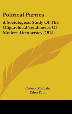 Political Parties: A Sociological Study Of The Oligarchical Tendencies Of Modern Democracy (1915) - Michels, Robert, Dr., and Paul, Eden (Translated by), and Paul, Cedar (Translated by)