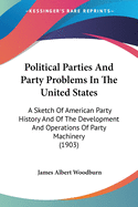 Political Parties And Party Problems In The United States: A Sketch Of American Party History And Of The Development And Operations Of Party Machinery (1903)