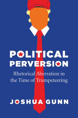 Political Perversion: Rhetorical Aberration in the Time of Trumpeteering - Gunn, Joshua