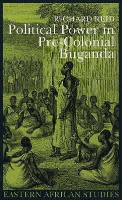 Political Power in Pre-Colonial Buganda: Economy, Society, and Warfare in the Nineteenth Century - Reid, Richard J