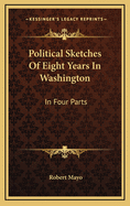 Political Sketches of Eight Years in Washington: In Four Parts