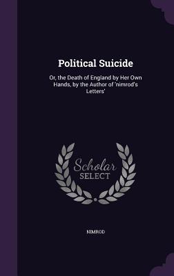 Political Suicide: Or, the Death of England by Her Own Hands, by the Author of 'nimrod's Letters' - Nimrod