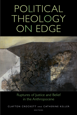 Political Theology on Edge: Ruptures of Justice and Belief in the Anthropocene - Crockett, Clayton (Contributions by), and Keller, Catherine (Contributions by), and Anidjar, Gil (Contributions by)