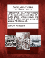 Political Truth, Or, Animadversions on the Past and Present State of Public Affairs: With an Inquiry Into the Truth of the Charges Preferred Against Mr. Randolph.