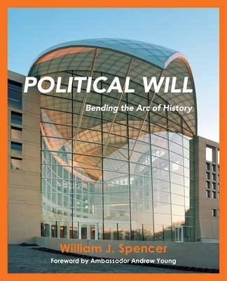 Political Will: Bending the Arc of History - Spencer, William J, and Young, Ambassador Andrew (Foreword by)