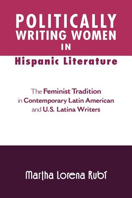 Politically Writing Women in Hispanic Literature: The Feminist Tradition in Contemporary Latin American and U.S. Latina Writers - Rub, Martha Lorena