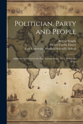 Politician, Party and People; Addresses Delivered in the Page Lecture Series, 1912, Before the Senio - Emery, Henry Crosby, and Scaglia, Beatriz