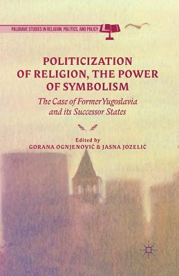 Politicization of Religion, the Power of Symbolism: The Case of Former Yugoslavia and Its Successor States - Ognjenovic, G (Editor), and Jozelic, J (Editor)