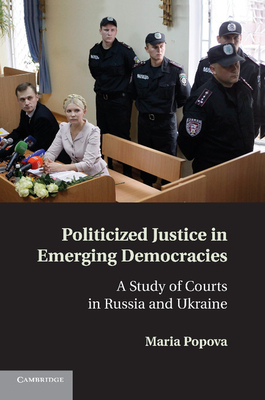 Politicized Justice in Emerging Democracies: A Study of Courts in Russia and Ukraine - Popova, Maria