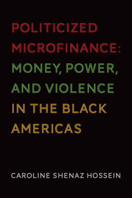 Politicized Microfinance: Money, Power, and Violence in the Black Americas - Hossein, Caroline Shenaz