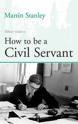 Politico's Guide to How to be a Civil Servant - Stanley, Martin