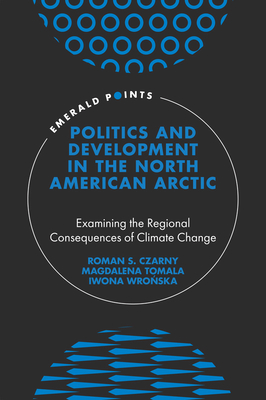 Politics and Development in the North American Arctic: Examining the Regional Consequences of Climate Change - Czarny, Roman S., and Tomala, Magdalena, and Wronska, Iwona