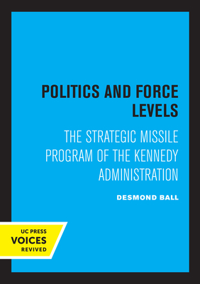 Politics and Force Levels: The Strategic Missile Program of the Kennedy Administration - Ball, Desmond